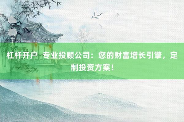 杠杆开户  专业投顾公司：您的财富增长引擎，定制投资方案！