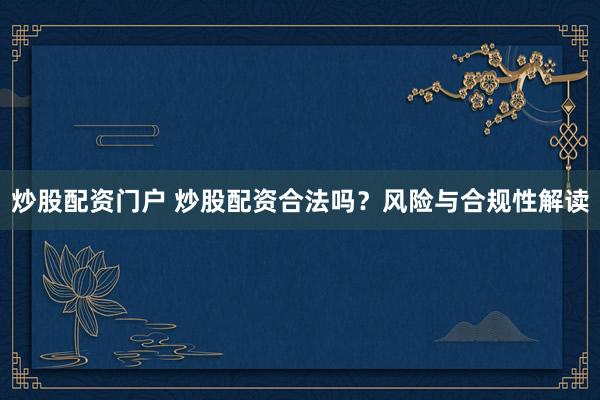 炒股配资门户 炒股配资合法吗？风险与合规性解读