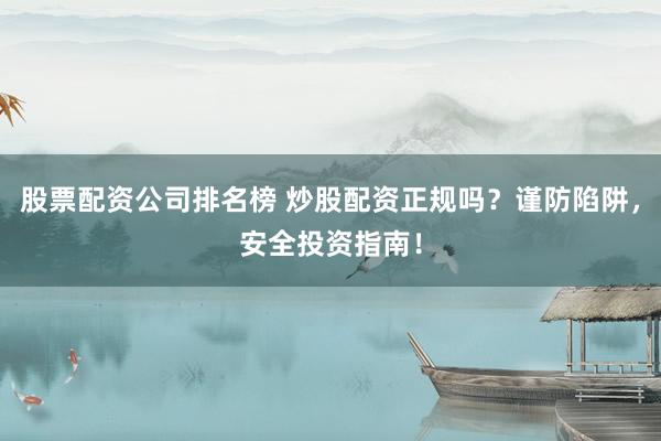 股票配资公司排名榜 炒股配资正规吗？谨防陷阱，安全投资指南！