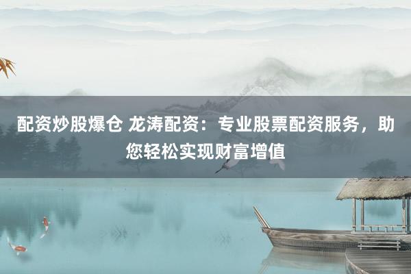 配资炒股爆仓 龙涛配资：专业股票配资服务，助您轻松实现财富增值