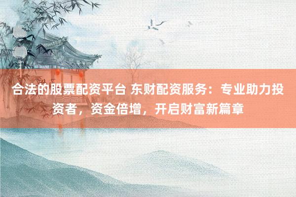 合法的股票配资平台 东财配资服务：专业助力投资者，资金倍增，开启财富新篇章