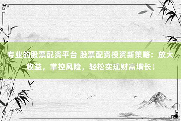 专业的股票配资平台 股票配资投资新策略：放大收益，掌控风险，轻松实现财富增长！