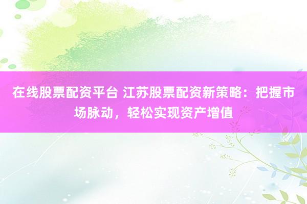 在线股票配资平台 江苏股票配资新策略：把握市场脉动，轻松实现资产增值
