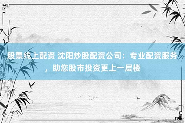 股票线上配资 沈阳炒股配资公司：专业配资服务，助您股市投资更上一层楼