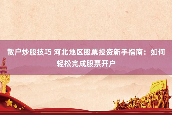 散户炒股技巧 河北地区股票投资新手指南：如何轻松完成股票开户