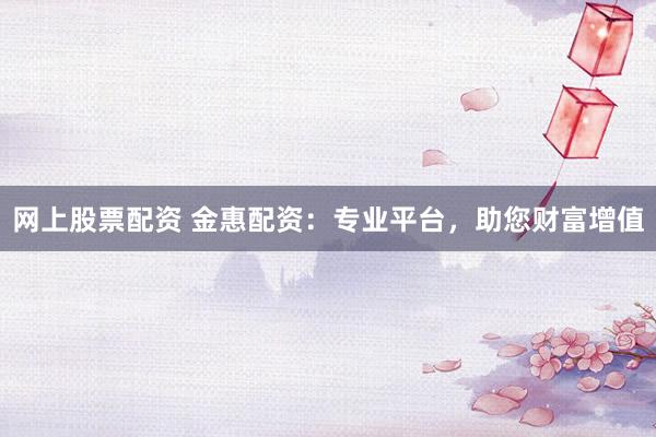 网上股票配资 金惠配资：专业平台，助您财富增值