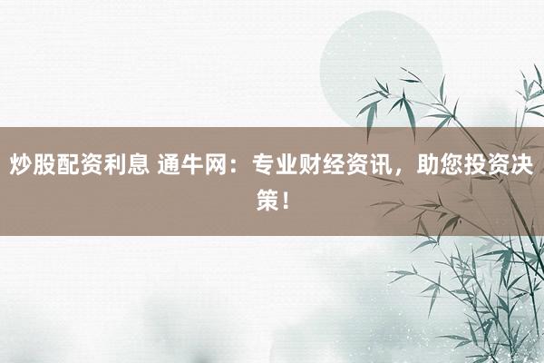 炒股配资利息 通牛网：专业财经资讯，助您投资决策！