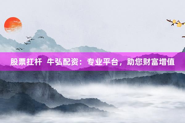 股票扛杆  牛弘配资：专业平台，助您财富增值
