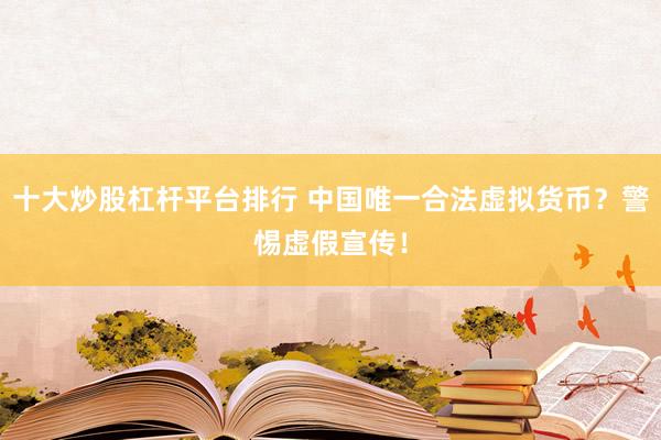 十大炒股杠杆平台排行 中国唯一合法虚拟货币？警惕虚假宣传！
