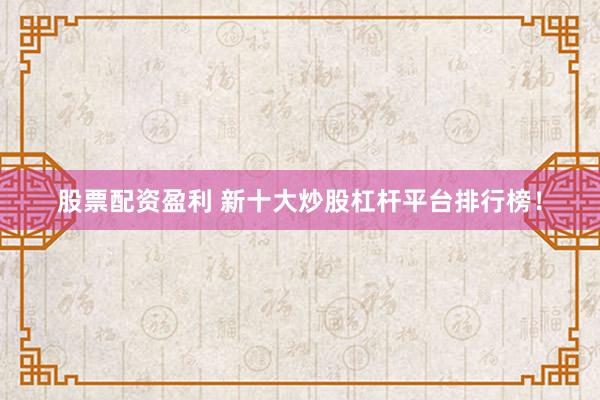 股票配资盈利 新十大炒股杠杆平台排行榜！