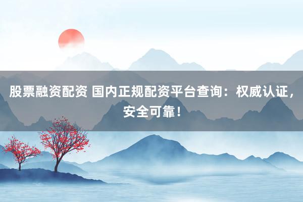 股票融资配资 国内正规配资平台查询：权威认证，安全可靠！