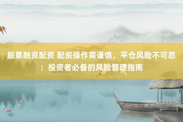 股票融资配资 配资操作需谨慎，平仓风险不可忽：投资者必备的风险管理指南