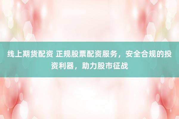 线上期货配资 正规股票配资服务，安全合规的投资利器，助力股市征战
