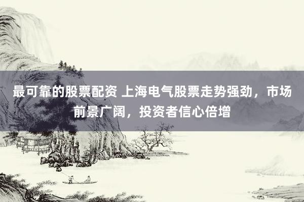 最可靠的股票配资 上海电气股票走势强劲，市场前景广阔，投资者信心倍增