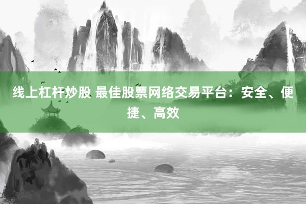 线上杠杆炒股 最佳股票网络交易平台：安全、便捷、高效