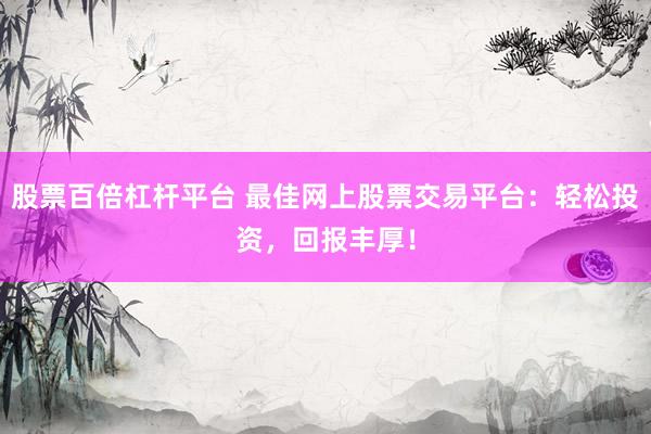 股票百倍杠杆平台 最佳网上股票交易平台：轻松投资，回报丰厚！