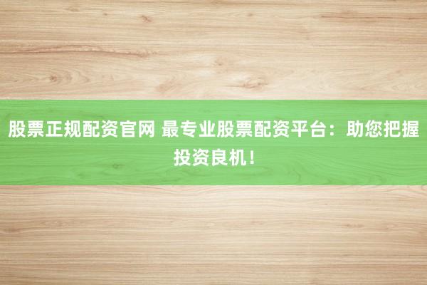 股票正规配资官网 最专业股票配资平台：助您把握投资良机！