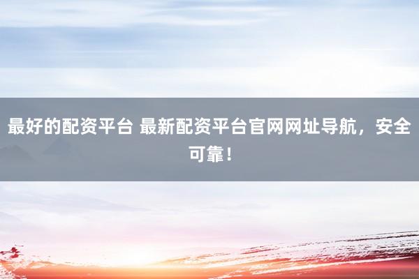 最好的配资平台 最新配资平台官网网址导航，安全可靠！