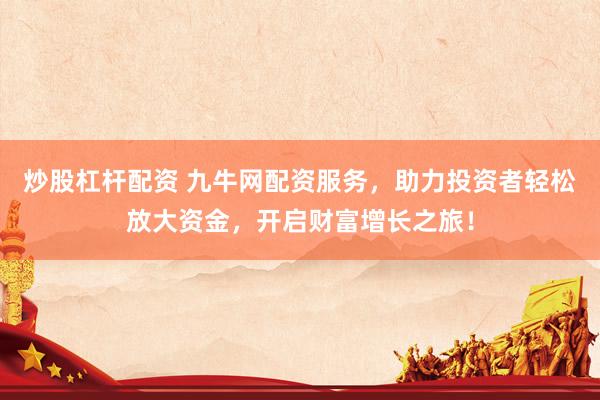 炒股杠杆配资 九牛网配资服务，助力投资者轻松放大资金，开启财富增长之旅！