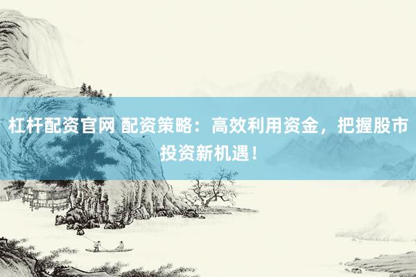 杠杆配资官网 配资策略：高效利用资金，把握股市投资新机遇！