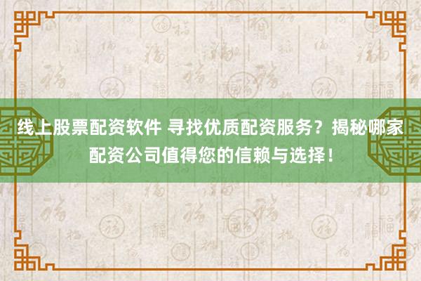 线上股票配资软件 寻找优质配资服务？揭秘哪家配资公司值得您的信赖与选择！