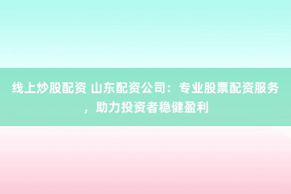 线上炒股配资 山东配资公司：专业股票配资服务，助力投资者稳健盈利