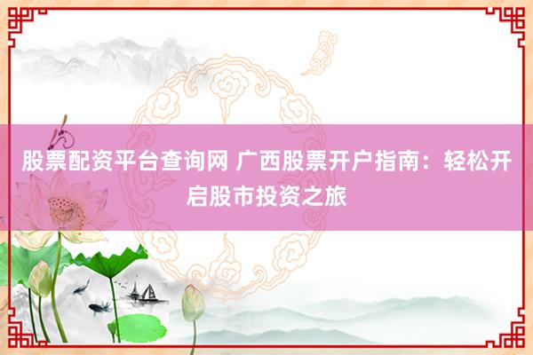 股票配资平台查询网 广西股票开户指南：轻松开启股市投资之旅