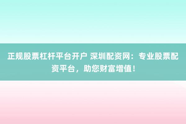 正规股票杠杆平台开户 深圳配资网：专业股票配资平台，助您财富增值！