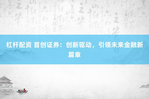 杠杆配资 首创证券：创新驱动，引领未来金融新篇章