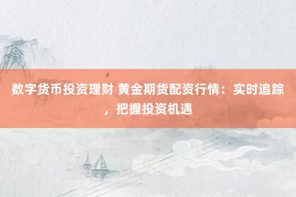 数字货币投资理财 黄金期货配资行情：实时追踪，把握投资机遇