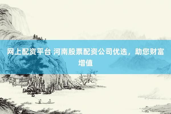 网上配资平台 河南股票配资公司优选，助您财富增值
