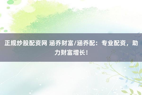 正规炒股配资网 涵乔财富/涵乔配：专业配资，助力财富增长！