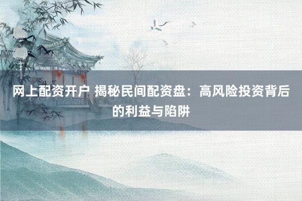 网上配资开户 揭秘民间配资盘：高风险投资背后的利益与陷阱