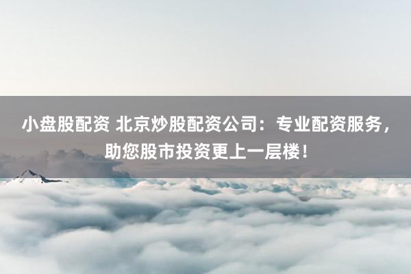 小盘股配资 北京炒股配资公司：专业配资服务，助您股市投资更上一层楼！