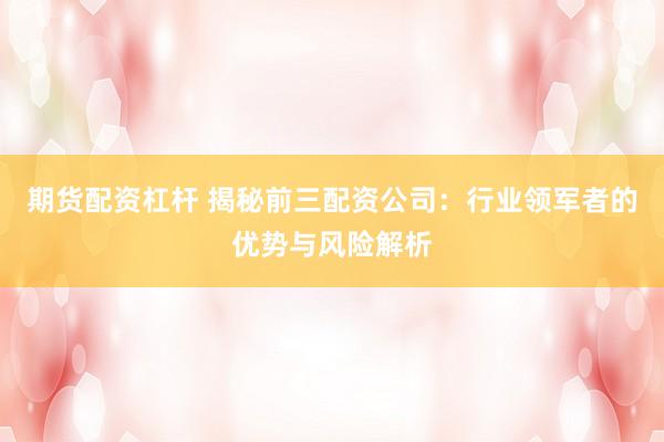 期货配资杠杆 揭秘前三配资公司：行业领军者的优势与风险解析