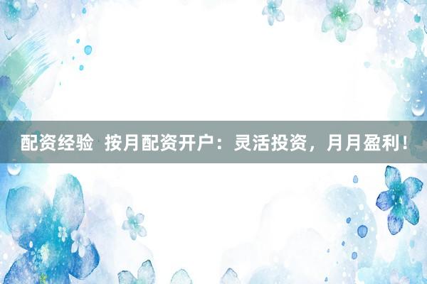 配资经验  按月配资开户：灵活投资，月月盈利！