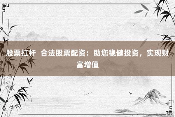 股票扛杆  合法股票配资：助您稳健投资，实现财富增值