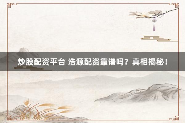 炒股配资平台 浩源配资靠谱吗？真相揭秘！