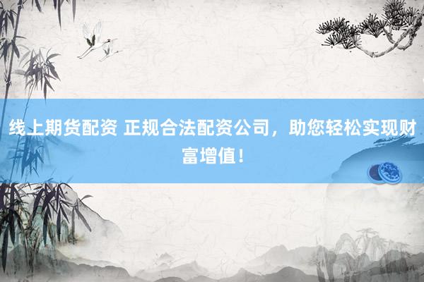 线上期货配资 正规合法配资公司，助您轻松实现财富增值！