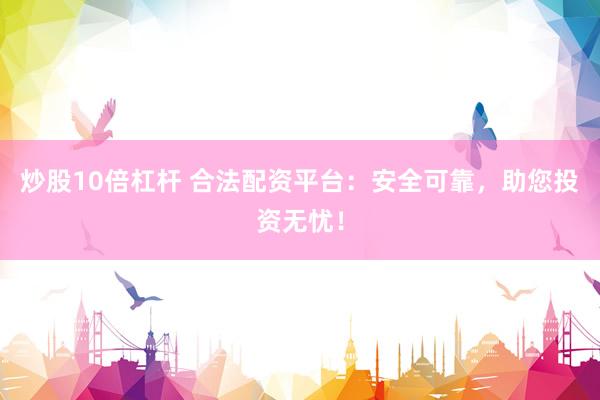 炒股10倍杠杆 合法配资平台：安全可靠，助您投资无忧！