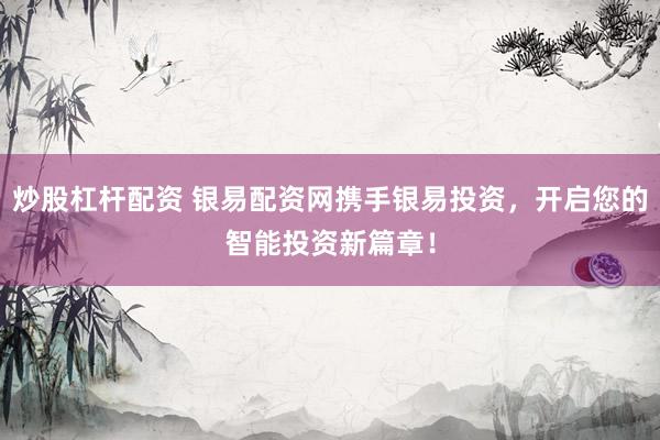 炒股杠杆配资 银易配资网携手银易投资，开启您的智能投资新篇章！
