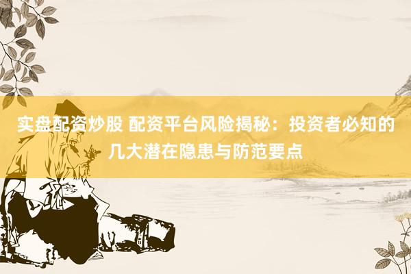 实盘配资炒股 配资平台风险揭秘：投资者必知的几大潜在隐患与防范要点