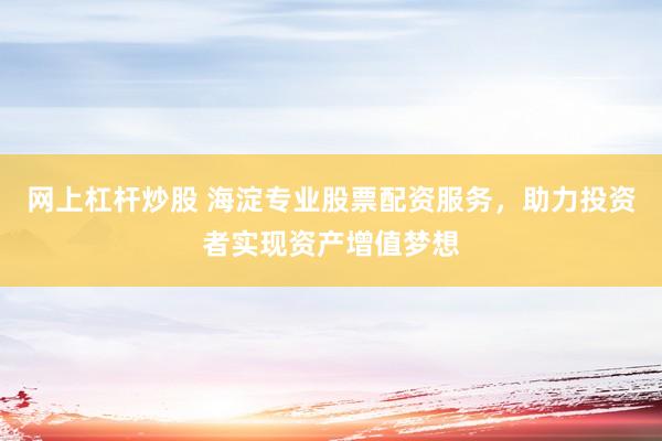 网上杠杆炒股 海淀专业股票配资服务，助力投资者实现资产增值梦想