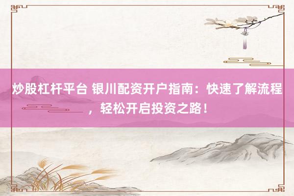 炒股杠杆平台 银川配资开户指南：快速了解流程，轻松开启投资之路！