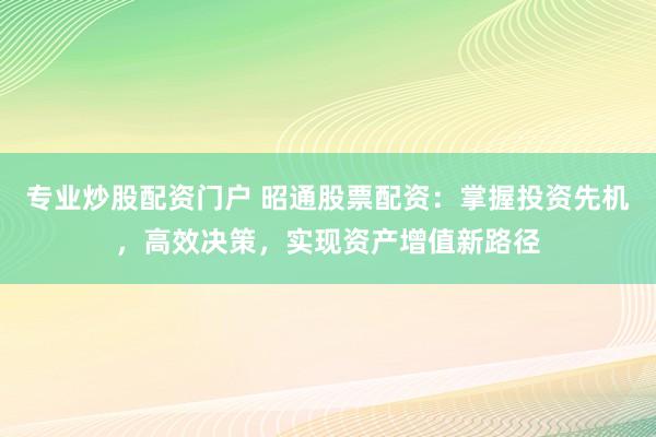 专业炒股配资门户 昭通股票配资：掌握投资先机，高效决策，实现资产增值新路径