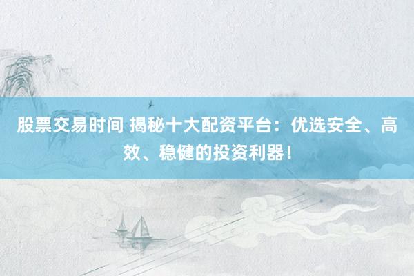 股票交易时间 揭秘十大配资平台：优选安全、高效、稳健的投资利器！