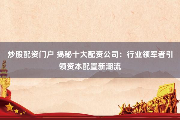 炒股配资门户 揭秘十大配资公司：行业领军者引领资本配置新潮流