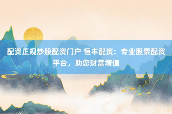 配资正规炒股配资门户 恒丰配资：专业股票配资平台，助您财富增值