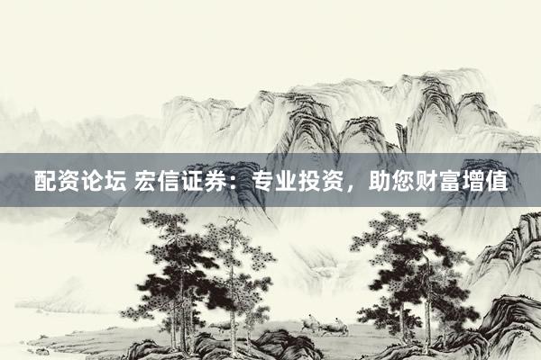 配资论坛 宏信证券：专业投资，助您财富增值