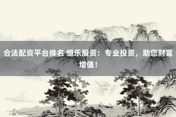 合法配资平台排名 恒乐股资：专业投资，助您财富增值！